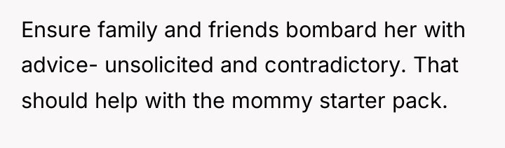 Ensure family and friends bombard her with advice- unsolicited and...