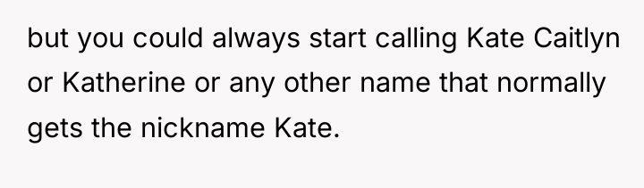 but you could always start calling Kate Caitlyn or Katherine...
