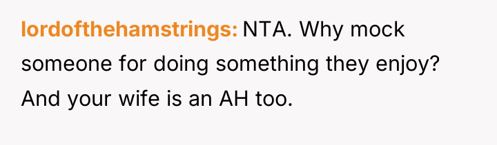 lordofthehamstrings NTA. Why mock someone for doing something they enjoy?...
