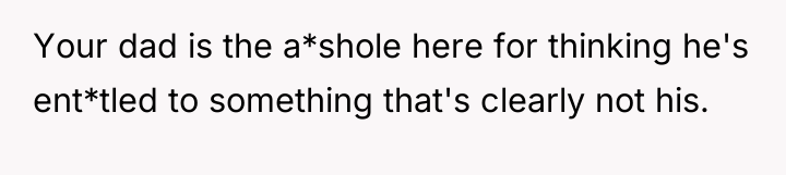 Your dad is the a*shole here for thinking he's ent*tled...