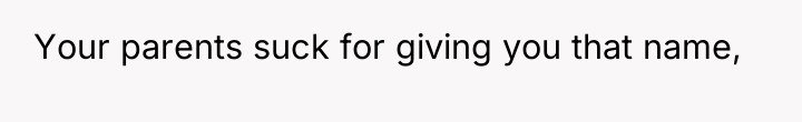 Your parents suck for giving you that name,