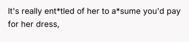 It's really ent*tled of her to a*sume you'd pay for...
