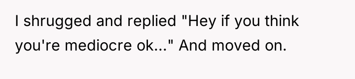 I shrugged and replied "Hey if you think you're mediocre...
