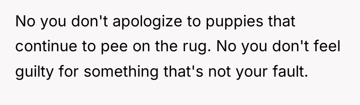 No you don't apologize to puppies that continue to pee...