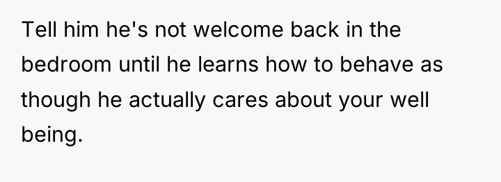 Tell him he's not welcome back in the bedroom until...