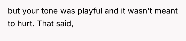but your tone was playful and it wasn't meant to...