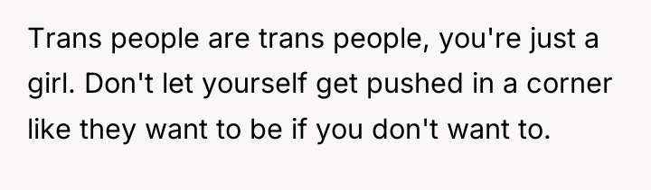Trans people are trans people, you're just a girl. Don't...