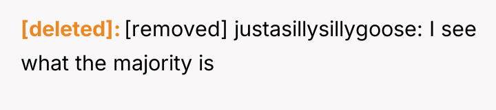 [deleted] [removed] justasillysillygoose: I see what the majority is