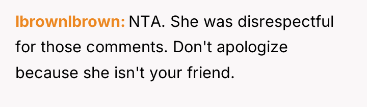 lbrownlbrown NTA. She was disrespectful for those comments. Don't apologize...