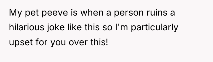 My pet peeve is when a person ruins a hilarious...