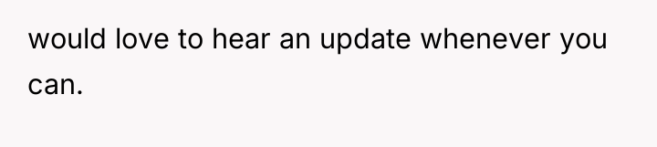 would love to hear an update whenever you can.