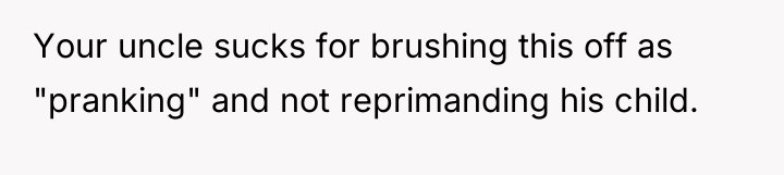 Your uncle sucks for brushing this off as "pranking" and...