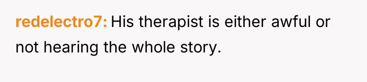 redelectro7 His therapist is either awful or not hearing the...