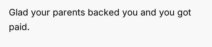 Glad your parents backed you and you got paid.