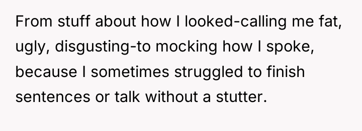 From stuff about how I looked-calling me fat, ugly, disgusting-to...