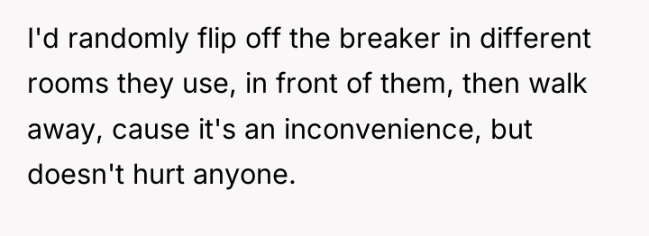 I'd randomly flip off the breaker in different rooms they...