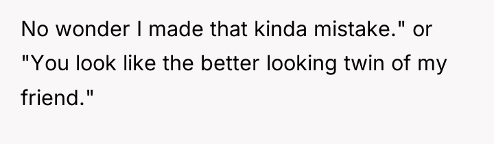 No wonder I made that kinda mistake." or "You look...