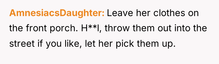 AmnesiacsDaughter Leave her clothes on the front porch. H**l, throw...