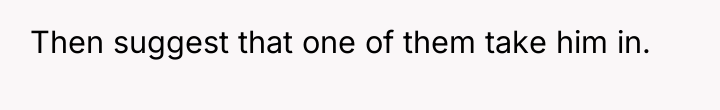 Then suggest that one of them take him in.