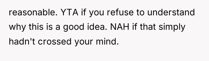 reasonable. YTA if you refuse to understand why this is...