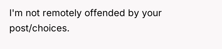 I'm not remotely offended by your post/choices.