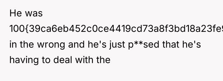 He was 100{39ca6eb452c0ce4419cd73a8f3bd18a23fe95ab4febb092bc2ab1b542eeea82f} in the wrong and he's just p**sed...
