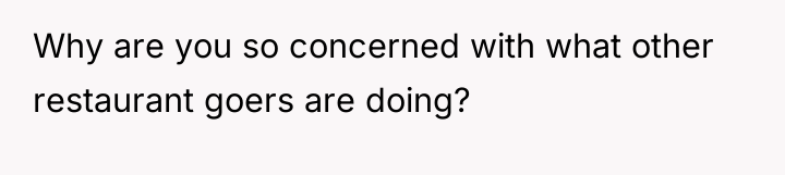 Why are you so concerned with what other restaurant goers...