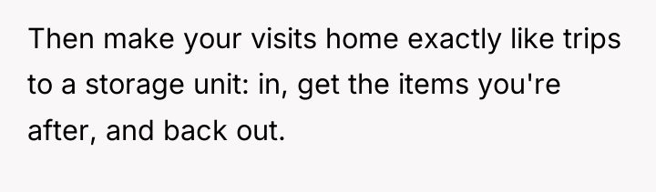 Then make your visits home exactly like trips to a...