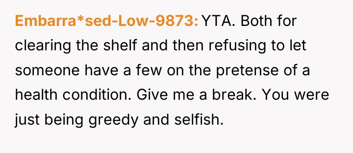 Embarra*sed-Low-9873 YTA. Both for clearing the shelf and then refusing...