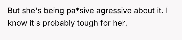 But she's being pa*sive agressive about it. I know it's...