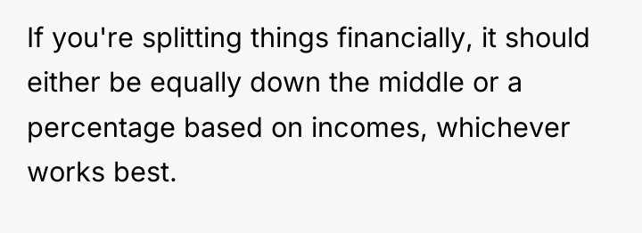 If you're splitting things financially, it should either be equally...