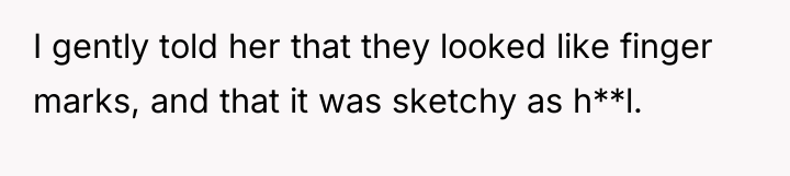 I gently told her that they looked like finger marks,...