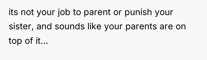 its not your job to parent or punish your sister,...