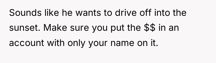 Sounds like he wants to drive off into the sunset....