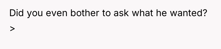 Did you even bother to ask what he wanted? >
