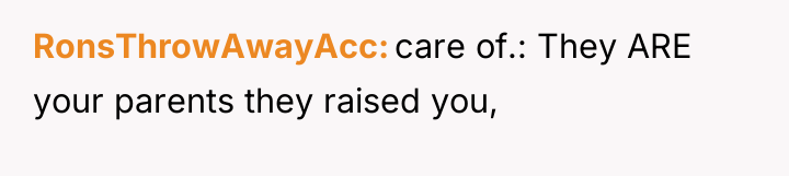 RonsThrowAwayAcc care of.: They ARE your parents they raised you,