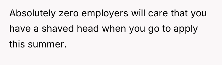 Absolutely zero employers will care that you have a shaved...