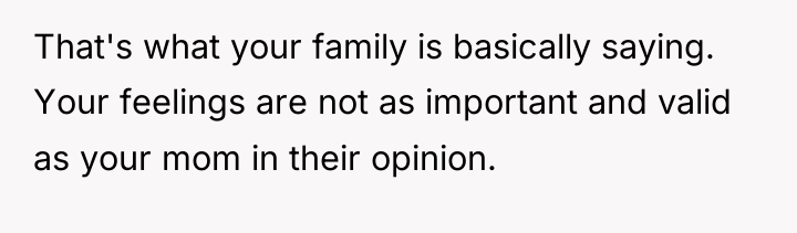 That's what your family is basically saying. Your feelings are...