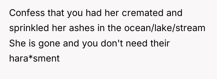 Confess that you had her cremated and sprinkled her ashes...