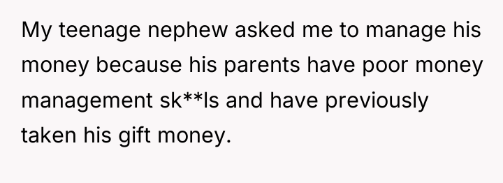 My teenage nephew asked me to manage his money because...