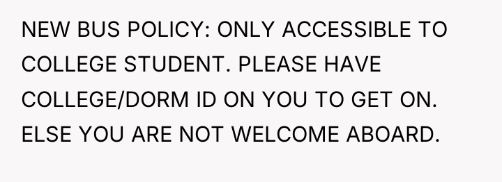 NEW BUS POLICY: ONLY ACCESSIBLE TO COLLEGE STUDENT. PLEASE HAVE...