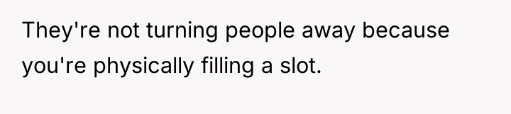 They're not turning people away because you're physically filling a...