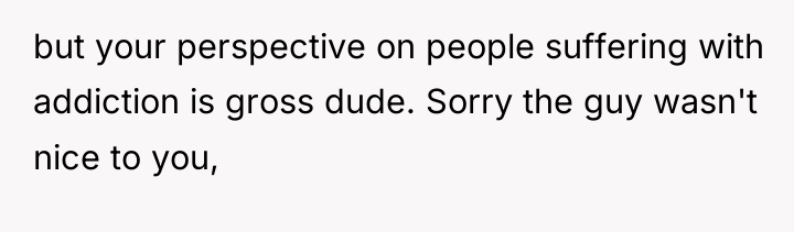 but your perspective on people suffering with addiction is gross...