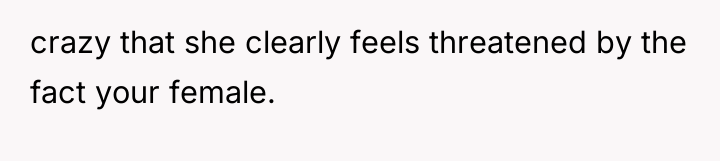 crazy that she clearly feels threatened by the fact your...