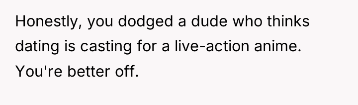 Honestly, you dodged a dude who thinks dating is casting...