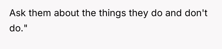 Ask them about the things they do and don't do."