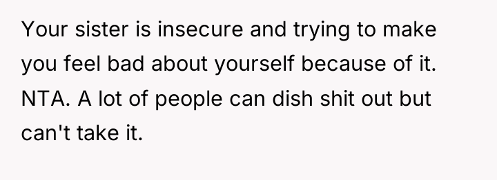 Your sister is insecure and trying to make you feel...