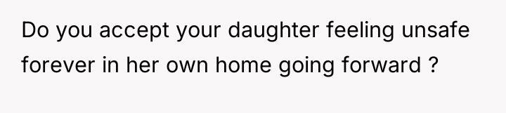 Do you accept your daughter feeling unsafe forever in her...