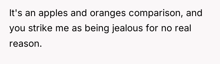 It's an apples and oranges comparison, and you strike me...