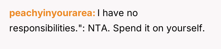 peachyinyourarea I have no responsibilities.": NTA. Spend it on yourself.
